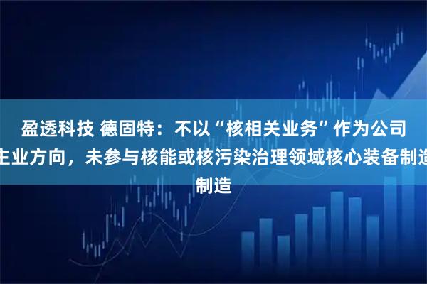 盈透科技 德固特:不以“核相关业务”作为公司主业方向,未参与核能或核污染治理领域核心装备制造