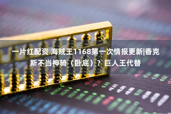 一片红配资 海贼王1168第一次情报更新|香克斯不当神骑(卧底)?巨人王代替