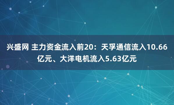 兴盛网 主力资金流入前20:天孚通信流入10.66亿元、大洋电机流入5.63亿元