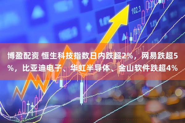 博盈配资 恒生科技指数日内跌超2%，网易跌超5%，比亚迪电子、华虹半导体、金山软件跌超4%