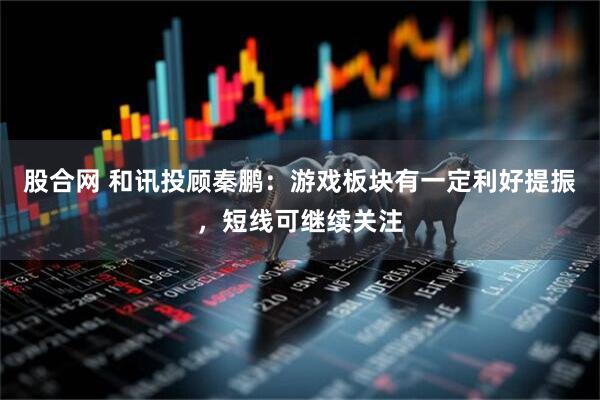 股合网 和讯投顾秦鹏:游戏板块有一定利好提振,短线可继续关注