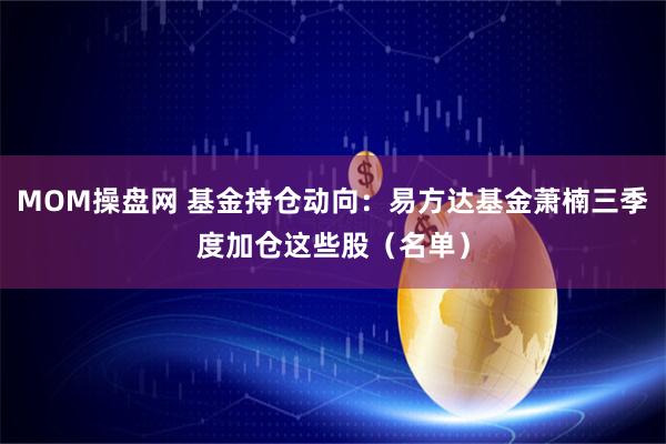 MOM操盘网 基金持仓动向:易方达基金萧楠三季度加仓这些股(名单)