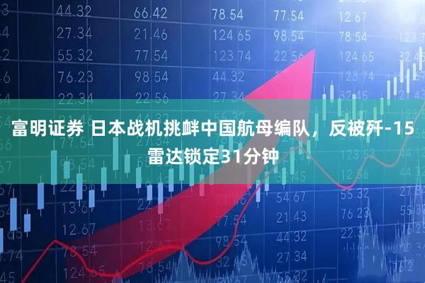富明证券 日本战机挑衅中国航母编队,反被歼-15雷达锁定31分钟
