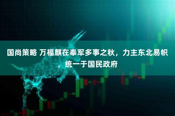 国尚策略 万福麒在奉军多事之秋,力主东北易帜,统一于国民政府