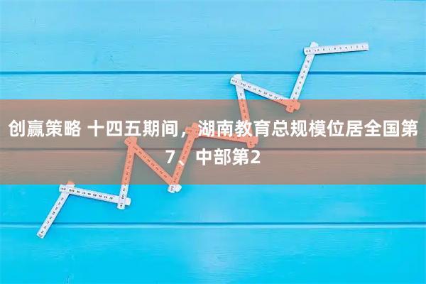 创赢策略 十四五期间,湖南教育总规模位居全国第7、中部第2