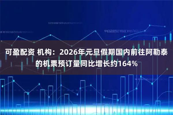 可盈配资 机构：2026年元旦假期国内前往阿勒泰的机票预订量同比增长约164%