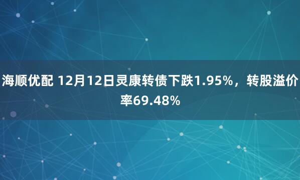 海顺优配 12月12日灵康转债下跌1.95%，转股溢价率69.48%
