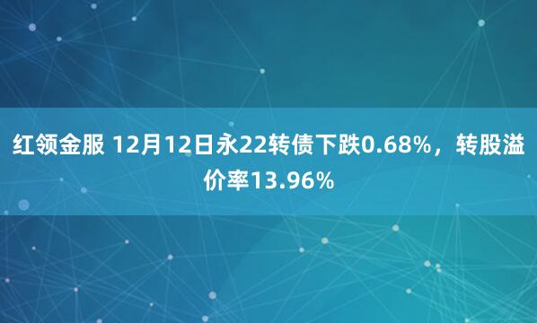 红领金服 12月12日永22转债下跌0.68%,转股溢价率13.96%