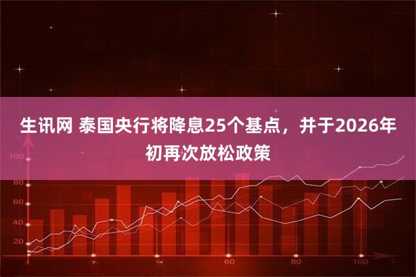 生讯网 泰国央行将降息25个基点,并于2026年初再次放松政策
