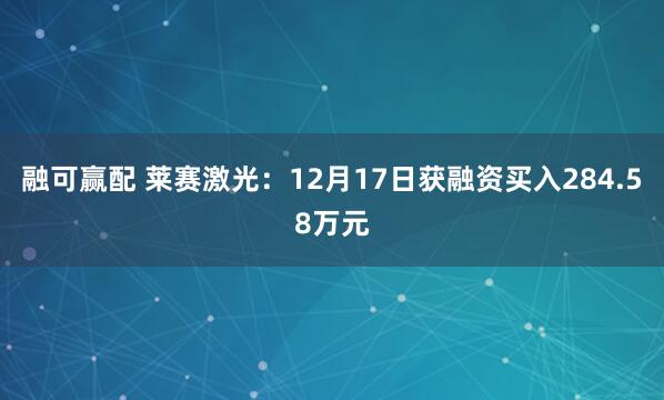 融可赢配 莱赛激光：12月17日获融资买入284.58万元
