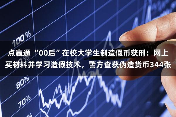 点赢通 “00后”在校大学生制造假币获刑:网上买材料并学习造假技术,警方查获伪造货币344张