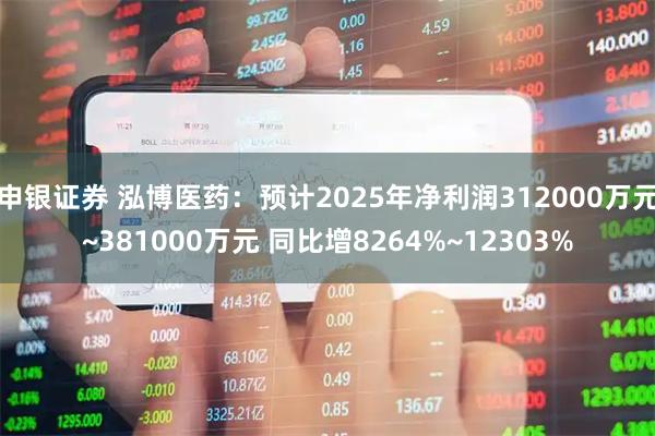 申银证券 泓博医药:预计2025年净利润312000万元~381000万元 同比增8264%~12303%
