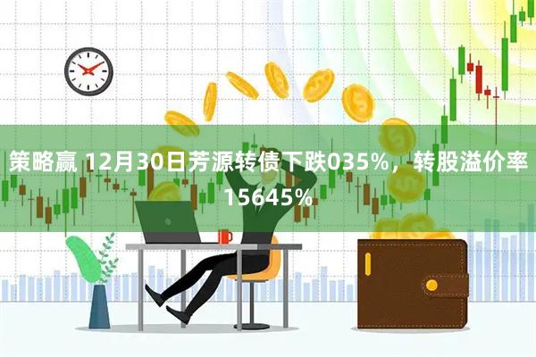 策略赢 12月30日芳源转债下跌035%,转股溢价率15645%