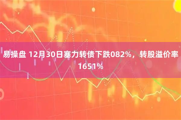 易操盘 12月30日塞力转债下跌082%,转股溢价率1651%