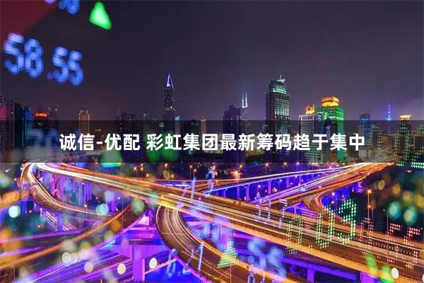 诚信-优配 彩虹集团最新筹码趋于集中