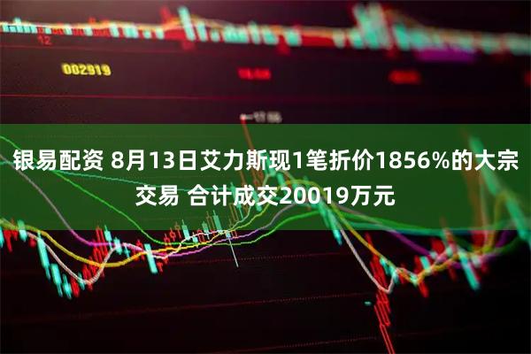 银易配资 8月13日艾力斯现1笔折价1856%的大宗交易 合计成交20019万元