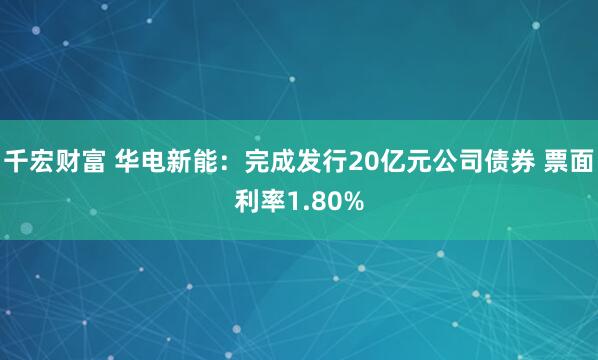千宏财富 华电新能：完成发行20亿元公司债券 票面利率1.80%