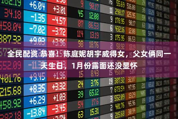 全民配资 恭喜！陈庭妮胡宇威得女，父女俩同一天生日，1月份露面还没显怀