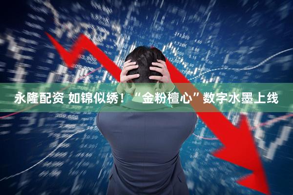 永隆配资 如锦似绣！“金粉檀心”数字水墨上线