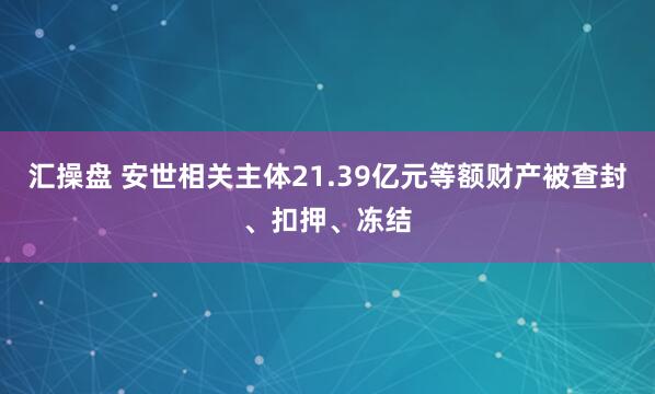 汇操盘 安世相关主体21.39亿元等额财产被查封、扣押、冻结