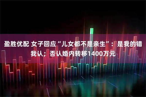 盈胜优配 女子回应“儿女都不是亲生”：是我的错我认；否认婚内转移1400万元
