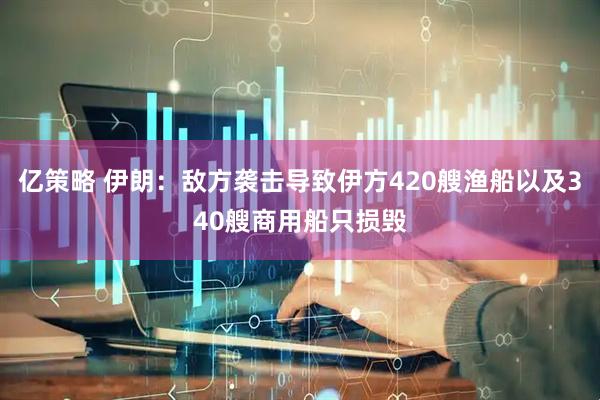 亿策略 伊朗：敌方袭击导致伊方420艘渔船以及340艘商用船只损毁
